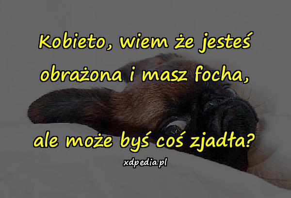 Kobieto, wiem że jesteś obrażona i masz focha, ale może byś