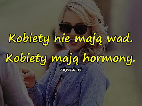 Kobiety nie mają wad. Kobiety mają hormony