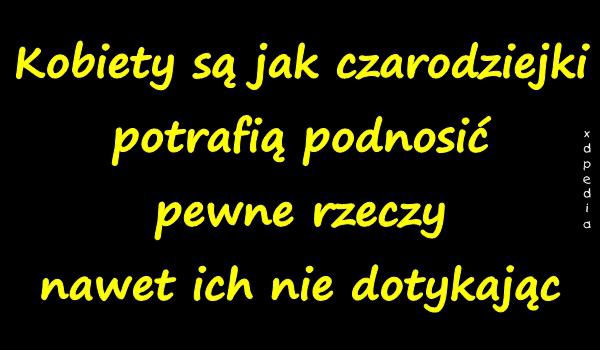 Kobiety są jak czarodziejki, potrafią podnosić pewne rzeczy