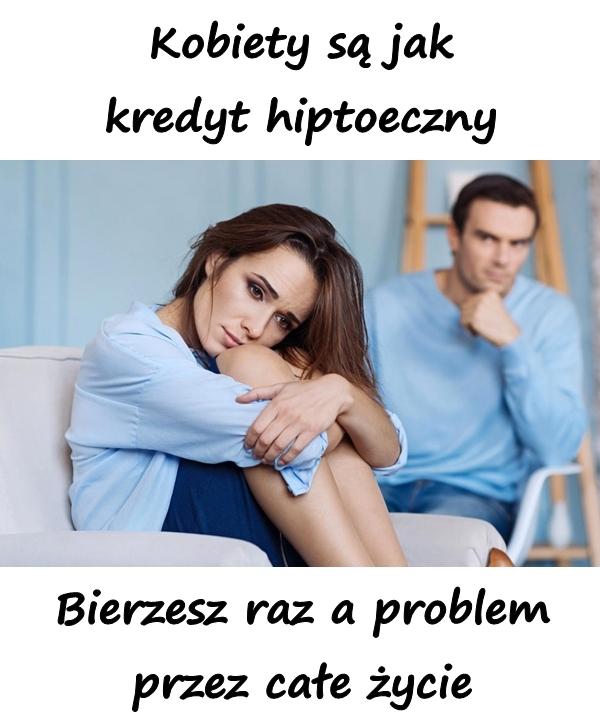 Kobiety są jak kredyt hiptoeczny. Bierzesz raz a problem