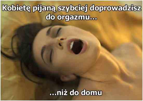 Kobietę pijaną szybciej doprowadzisz do orgazmu... ... niż