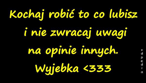 Kochaj robić to co lubisz i nie zwracaj uwagi na opinie