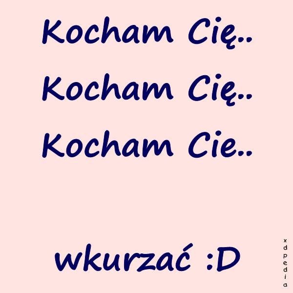 Kocham Cię.. Kocham Cię.. Kocham Cie.. wkurzać :D