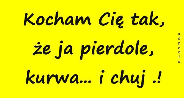 Kocham Cię tak, że ja pierrdole, kurrwa... i chuj