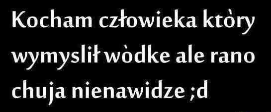 Kocham człowieka, który wymyślił wódkę, ale rano huja