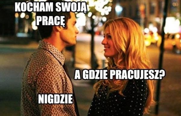 - Kocham swoją pracę - A gdzie pracujesz? - Nigdzie