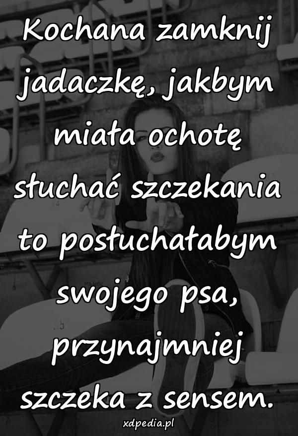 Kochana zamknij jadaczkę, jakbym miała ochotę słuchać