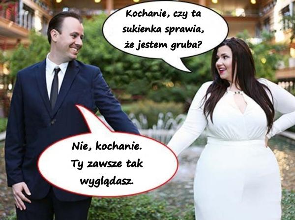 Kochanie, czy ta sukienka sprawia, że jestem gruba?\nNie