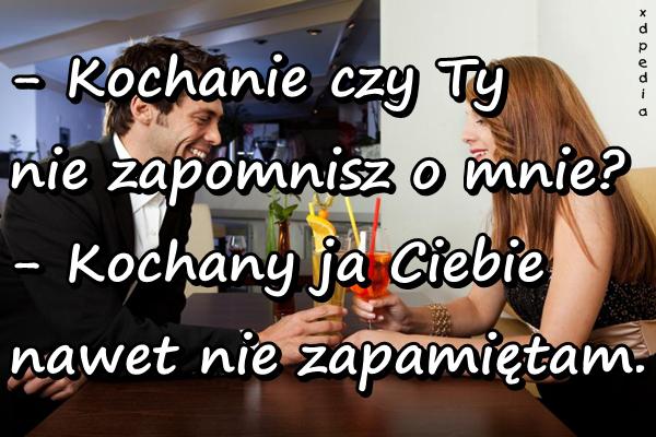 - Kochanie czy Ty nie zapomnisz o mnie? - Kochany ja Ciebie