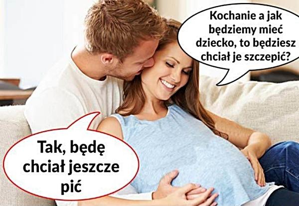 Kochanie jak będziemy mieć dziecko, to będziesz chciał je