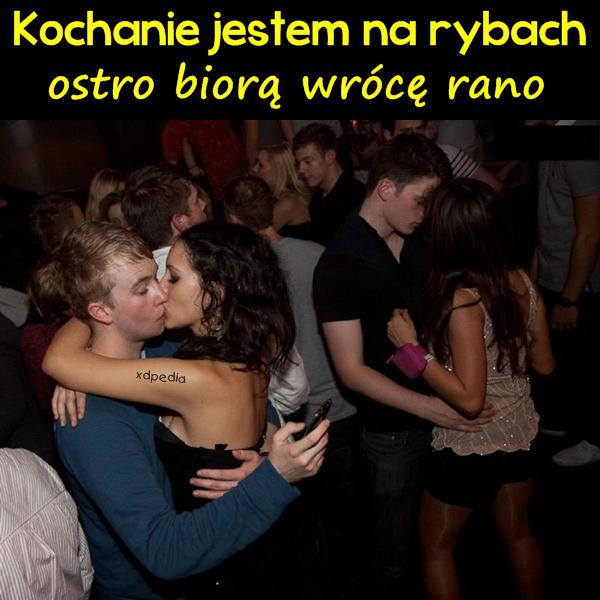 Kochanie jestem na rybach, ostro biorą wrócę rano