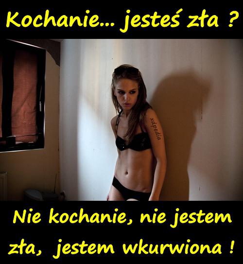 - Kochanie... jesteś zła? - Nie kochanie, nie jestem zła