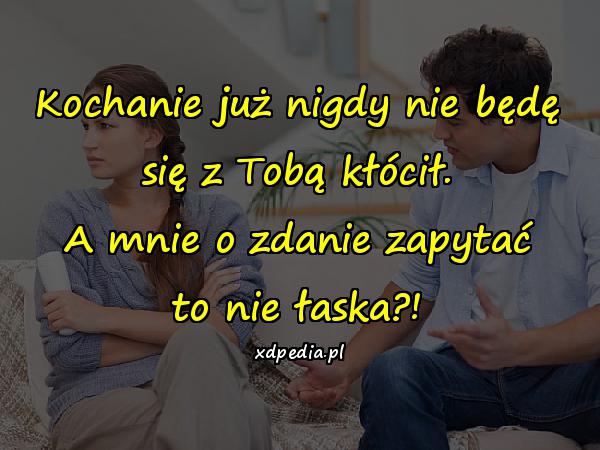 Kochanie już nigdy nie będę się z Tobą kłócił. A mnie o