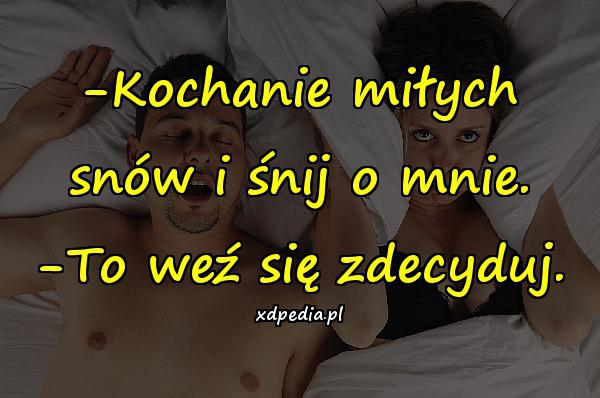 -Kochanie miłych snów i śnij o mnie. -To weź się zdecyduj