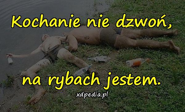 Kochanie nie dzwoń, na rybach jestem