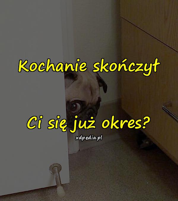 Kochanie skończył Ci się już okres