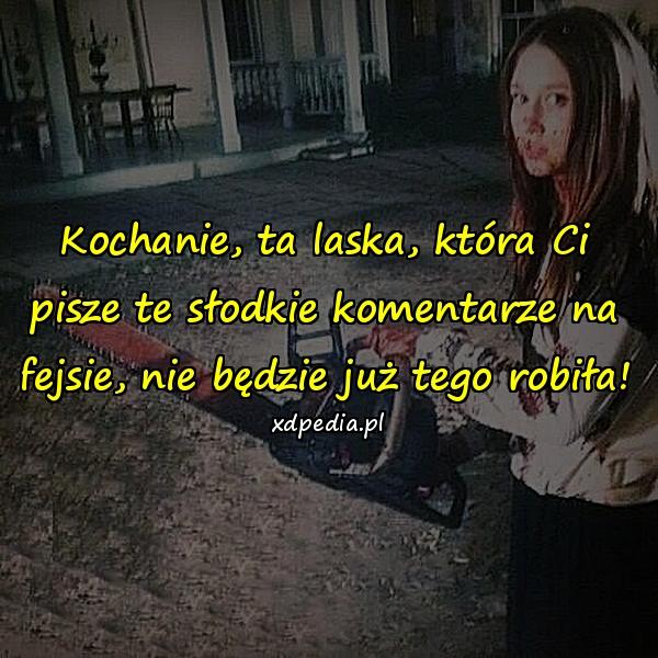 Kochanie, ta laska, która Ci pisze te słodkie komentarze na