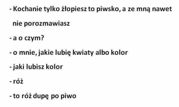 - Kochanie tylko żłopiesz to piwsko, a ze mną nawet nie