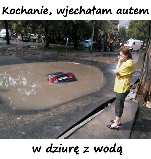 Kochanie, wjechałam autem w dziurę z wodą