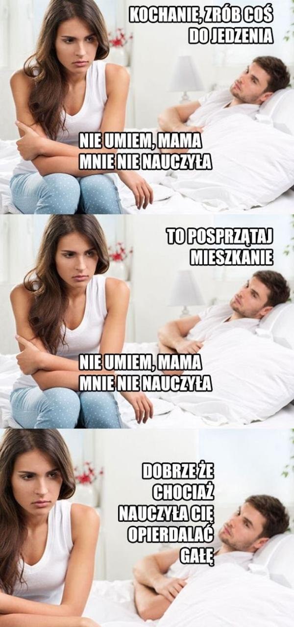 - Kochanie, zrób coś do jedzenia - Nie umiem mama, mnie nie