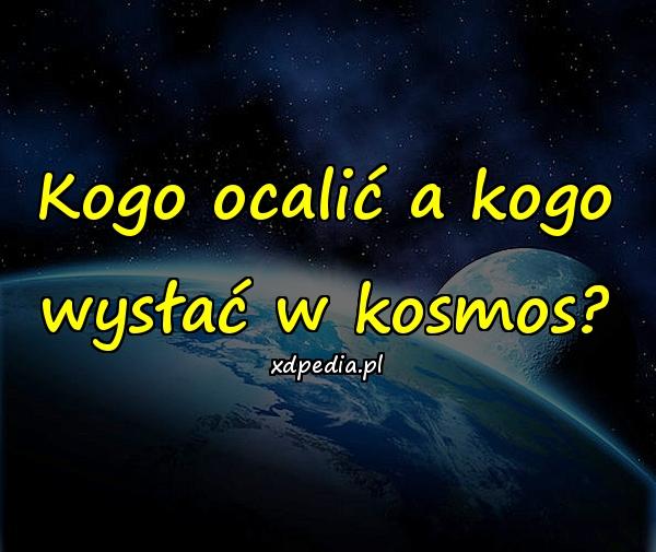 Kogo ocalić a kogo wysłać w kosmos