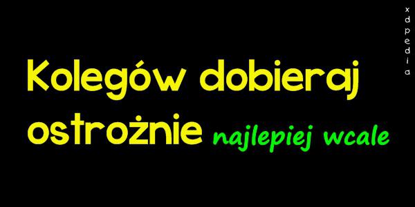 Kolegów dobieraj ostrożnie, najlepiej wcale