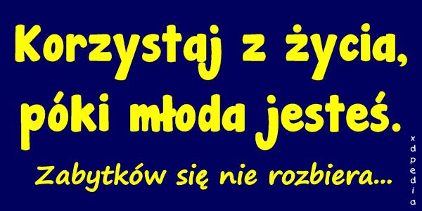 Korzystaj z życia, póki młoda jesteś. Zabytków się nie