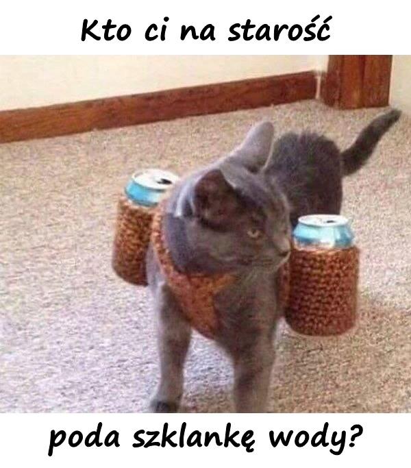 Kto ci na starość poda szklankę wody