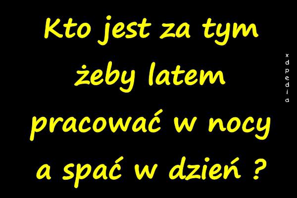 Kto jest za tym, żeby latem pracować w nocy a spać w dzień