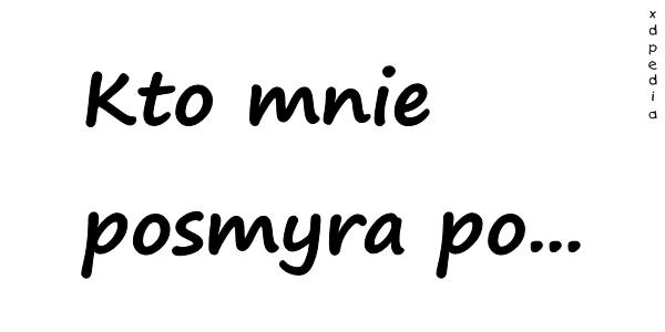 Kto mnie posmyra po