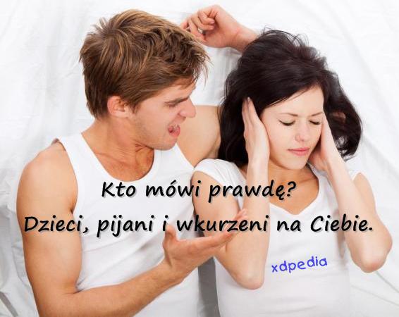 Kto mówi prawdę? Dzieci, pijani i wkurzeni na Ciebie