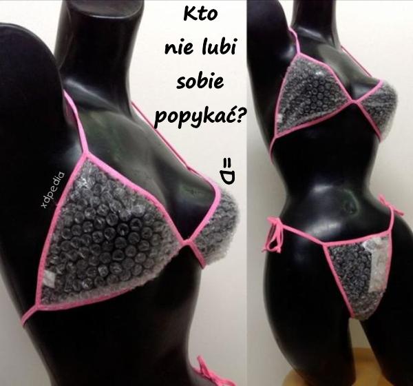 Kto nie lubi sobie popykać? =D