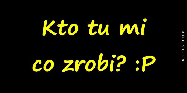 Kto tu mi co zrobi? :P