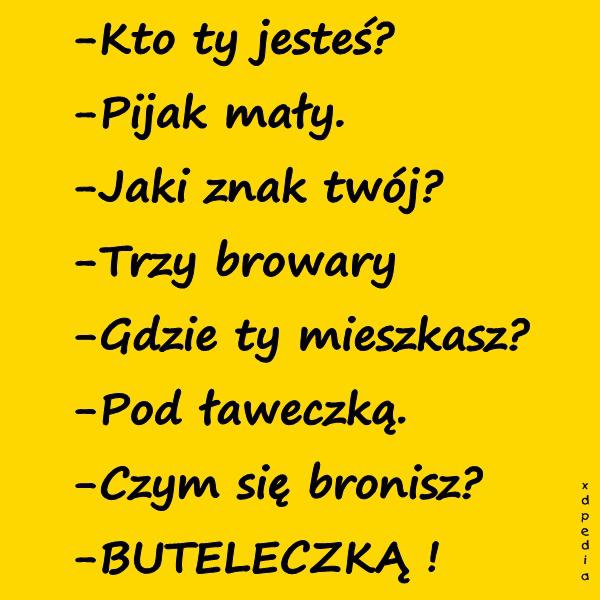 -Kto ty jesteś? -Pijak mały. -Jaki znak twój? -Trzy browary