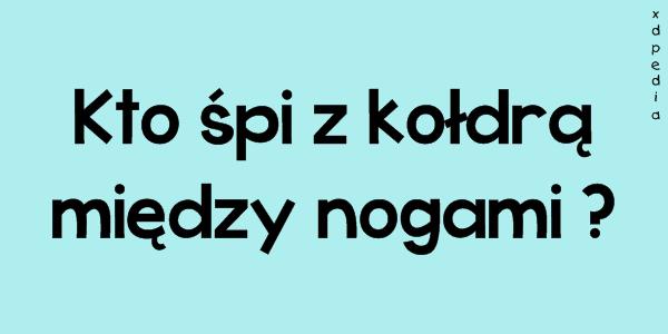 Kto śpi z kołdrą między nogami