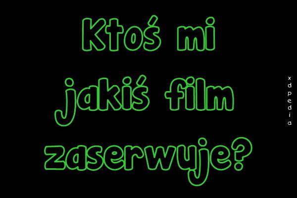 Ktoś mi jakiś film zaserwuje