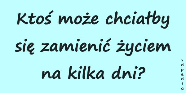 Ktoś może chciałby się zamienić życiem na kilka dni