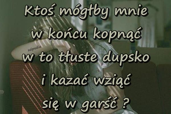 Ktoś mógłby mnie w końcu kopnąć w to tłuste dupsko i kazać