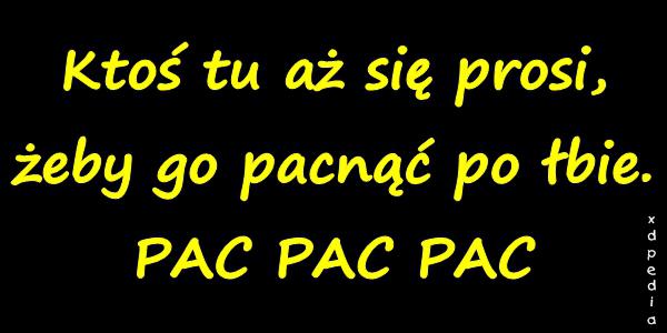 Ktoś tu aż się prosi, żeby go pacnąć po łbie. PAC PAC PAC