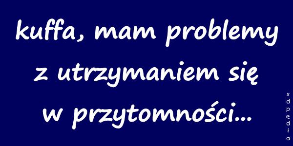 Kuffa, mam problemy z utrzymaniem się w przytomności