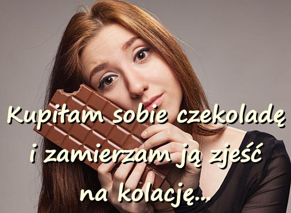 Kupiłam sobie czekoladę i zamierzam ją zjeść na kolację