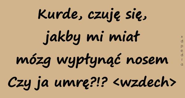 Kurde, czuję się, jakby mi miał mózg wypłynąć nosem Czy ja