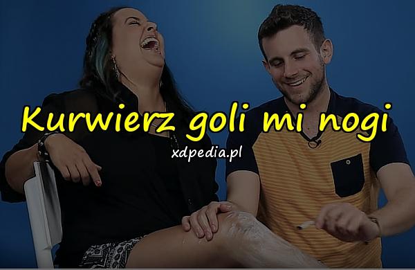 Kurwierz goli mi nogi