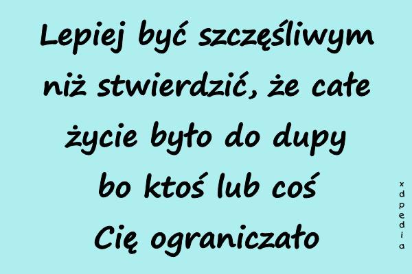 Lepiej być szczęśliwym niż stwierdzić, że całe życie było