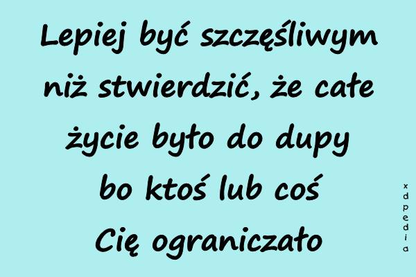 Lepiej być szczęśliwym niż stwierdzić, że całe życie było