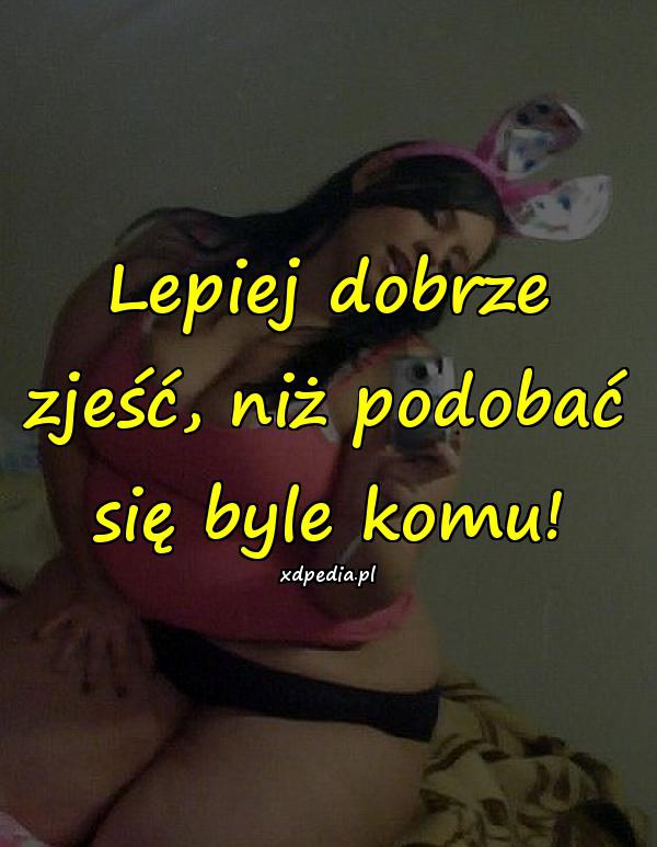 Lepiej dobrze zjeść, niż podobać się byle komu