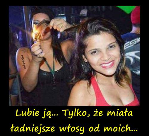 Lubie ją... Tylko, że miała ładniejsze włosy od moich