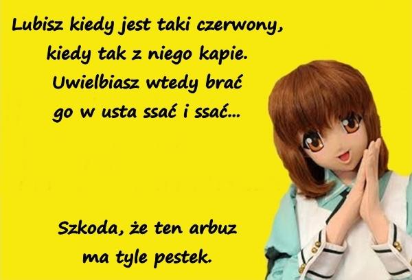 Lubisz kiedy jest taki czerwony, kiedy tak z niego kapie