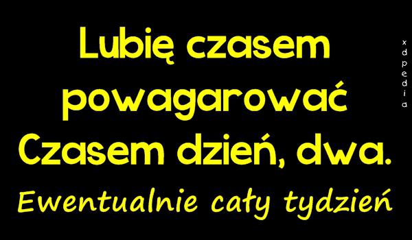 Lubię czasem powagarować Czasem dzień, dwa. Ewentualnie