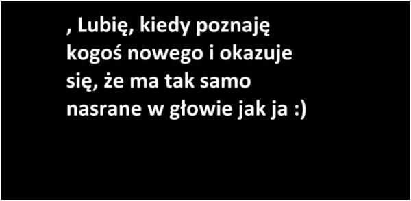 Lubię kiedy poznaję kogoś nowego i okazuje się, że ma tak